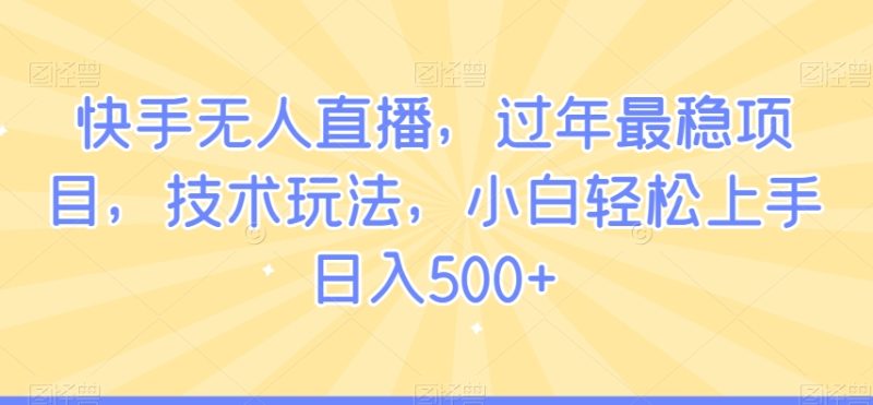 快手无人直播,过年最稳项目,技术玩法,小白轻松上手日入500+【揭秘】|云雀资源分享