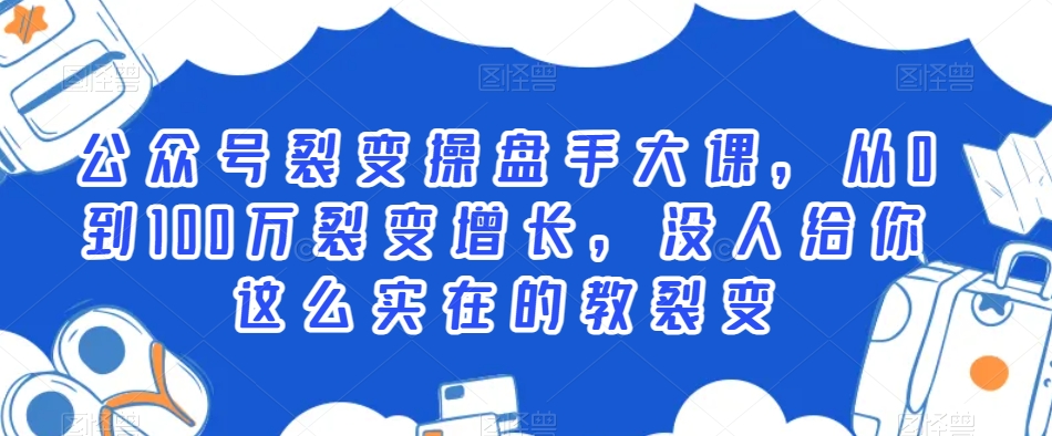 公众号裂变操盘手大课，从0到100万裂变增长，没人给你这么实在的教裂变|云雀资源分享