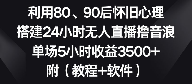 利用80、90后怀旧心理,搭建24小时无人直播撸音浪,单场5小时收益3500+(教程+软件)【揭秘】|云雀资源分享