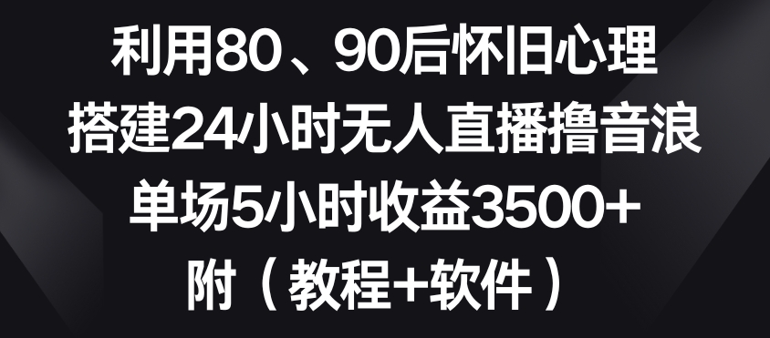利用80、90后怀旧心理，搭建24小时无人直播撸音浪，单场5小时收益3500+（教程+软件）【揭秘】|云雀资源分享
