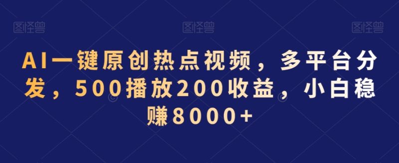 AI一键原创热点视频,多平台分发,500播放200收益,小白稳赚8000+【揭秘】|云雀资源分享