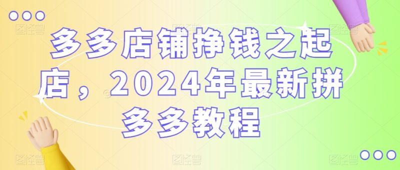 多多店铺挣钱之起店,2024年最新拼多多教程|云雀资源分享