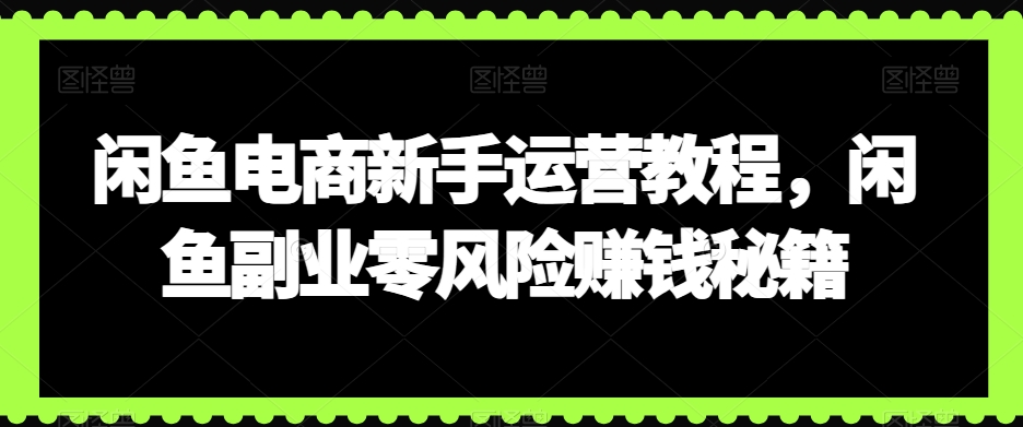 闲鱼电商新手运营教程，闲鱼副业零风险赚钱秘籍|云雀资源分享