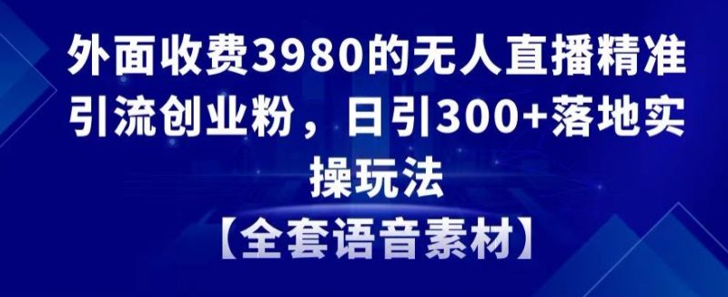 外面收费3980的无人直播精准引流创业粉,日引300+落地实操玩法【全套语音素材】【揭秘】|云雀资源分享