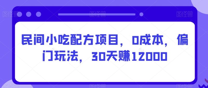 民间小吃配方项目,0成本,偏门玩法,30天赚12000|云雀资源分享