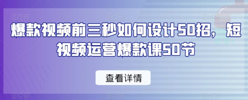 爆款视频前三秒如何设计50招,短视频运营爆款课50节|云雀资源分享