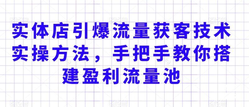 实体店引爆流量获客技术实操方法,手把手教你搭建盈利流量池,让你的生意客户裂变渠道裂变|云雀资源分享