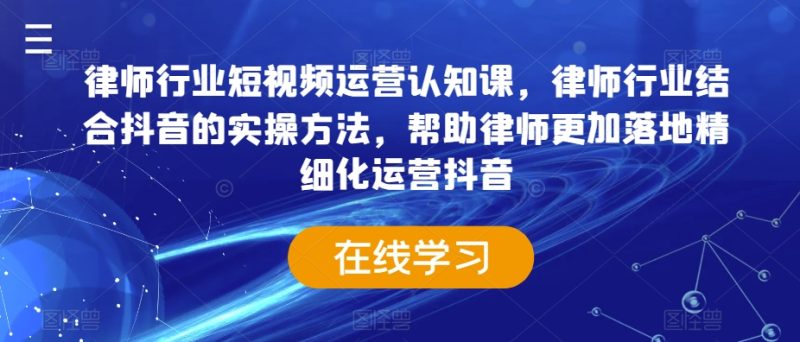 律师行业短视频运营认知课,律师行业结合抖音的实操方法,帮助律师更加落地精细化运营抖音|云雀资源分享
