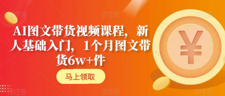 AI图文带货视频课程，新人基础入门，1个月图文带货6w+件|云雀资源分享