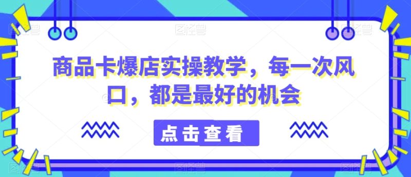商品卡爆店实操教学,每一次风口,都是最好的机会|云雀资源分享
