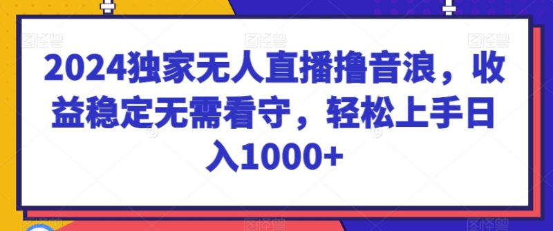 2024独家无人直播撸音浪,收益稳定无需看守,轻松上手日入1000+【揭秘】|云雀资源分享