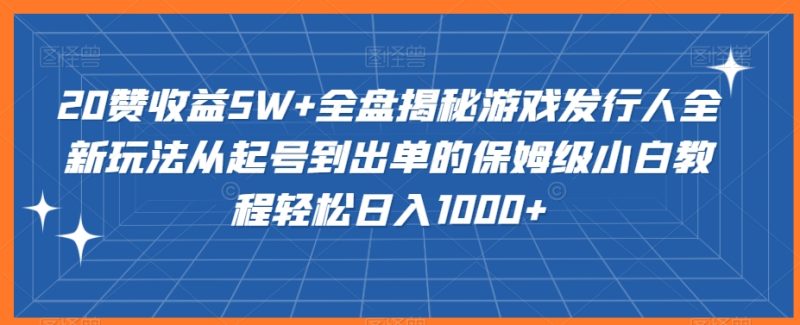 20赞收益5W+全盘揭秘游戏发行人全新玩法从起号到出单的保姆级小白教程轻松日入1000+【揭秘】|云雀资源分享