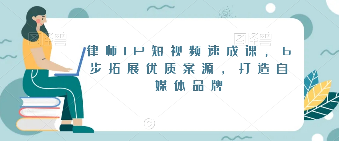 律师IP短视频速成课，6步拓展优质案源，打造自媒体品牌|云雀资源分享