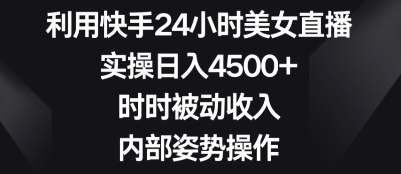 利用快手24小时美女直播,实操日入4500+,时时被动收入,内部姿势操作【揭秘】|云雀资源分享