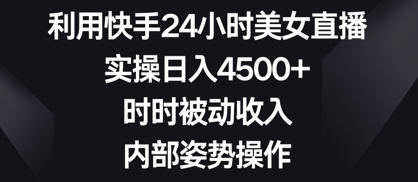 利用快手24小时美女直播，实操日入4500+，时时被动收入，内部姿势操作【揭秘】|云雀资源分享