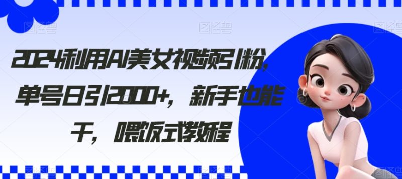 2024利用AI美女视频引粉,单号日引2000+,新手也能干,喂饭式教程【揭秘】|云雀资源分享