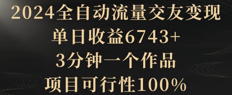 2024全自动流量交友变现,单日收益6743+,3分钟一个作品,项目可行性100%【揭秘】|云雀资源分享