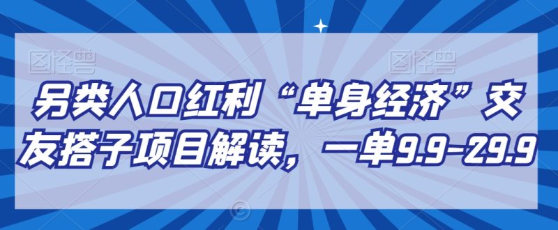 另类人口红利“单身经济”交友搭子项目解读,一单9.9-29.9【揭秘】|云雀资源分享