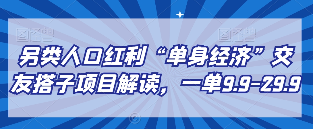 另类人口红利“单身经济”交友搭子项目解读，一单9.9-29.9【揭秘】|云雀资源分享