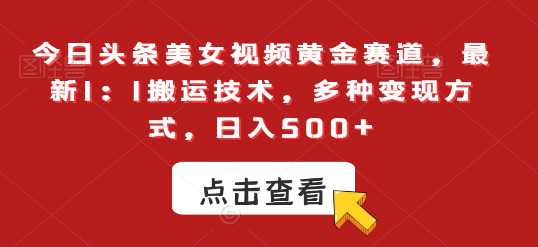 今日头条美女视频黄金赛道，最新1：1搬运技术，多种变现方式，日入500+【揭秘】|云雀资源分享