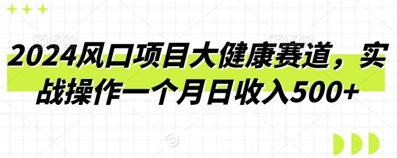 2024风口项目大健康赛道,实战操作一个月日收入500+|云雀资源分享