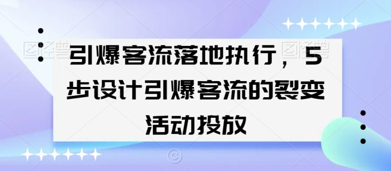 引爆客流落地执行,5步设计引爆客流的裂变活动投放|云雀资源分享