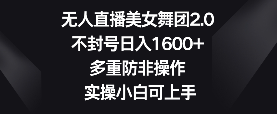 无人直播美女舞团2.0，不封号日入1600+，多重防非操作，实操小白可上手【揭秘】|云雀资源分享