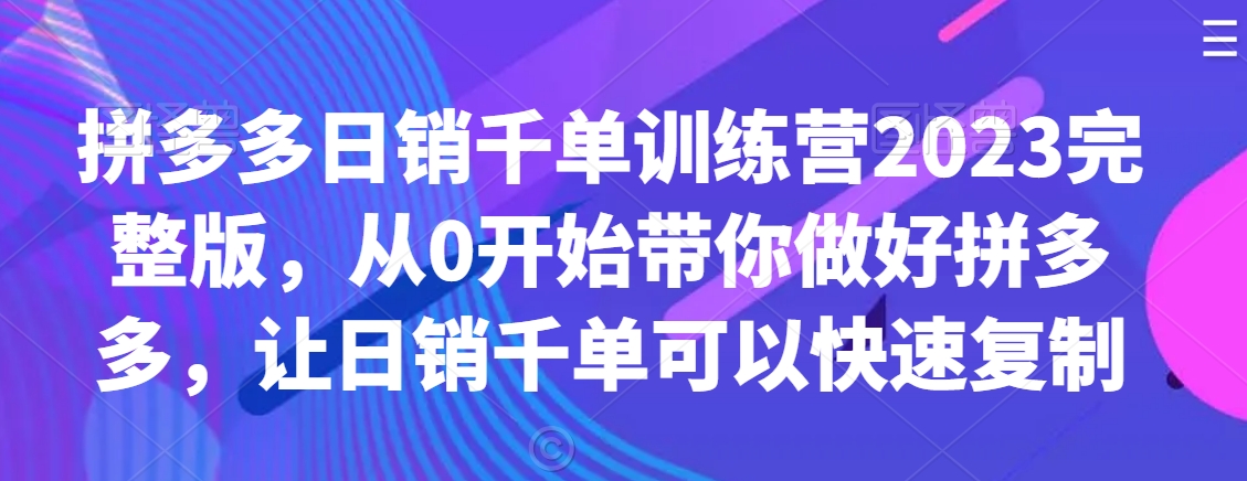 拼多多日销千单训练营2023完整版，从0开始带你做好拼多多，让日销千单可以快速复制|云雀资源分享