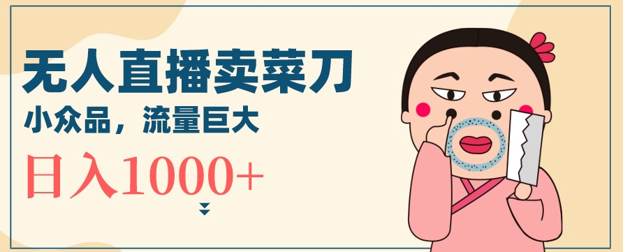 无人冷门品直播新玩法，通过卖菜刀日入1000+【揭秘】|云雀资源分享