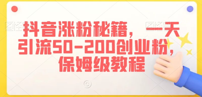 抖音涨粉秘籍,一天引流50-200创业粉,保姆级教程【揭秘】|云雀资源分享