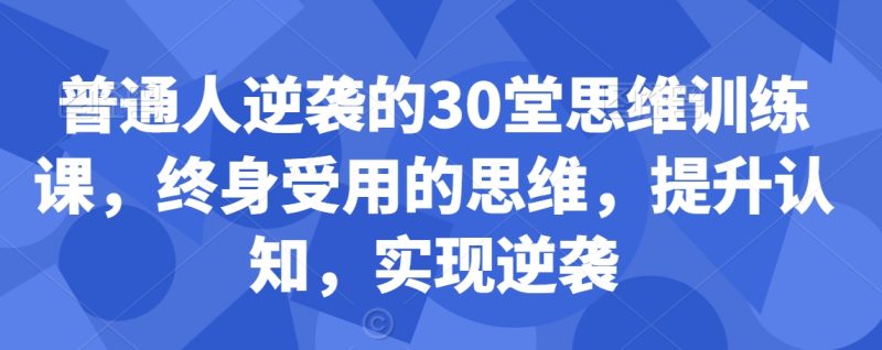 普通人逆袭的30堂思维训练课,终身受用的思维,提升认知,实现逆袭|云雀资源分享