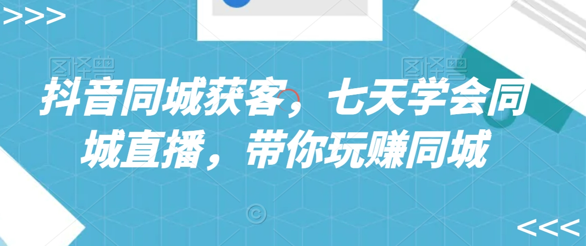 抖音同城获客，七天学会同城直播，带你玩赚同城|云雀资源分享
