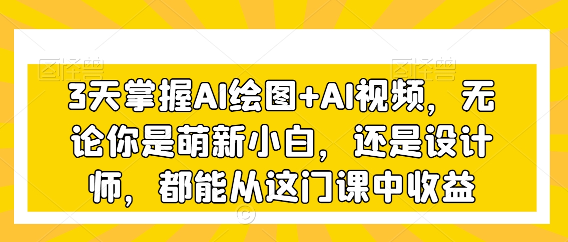3天掌握AI绘图+AI视频，无论你是萌新小白，还是设计师，都能从这门课中收益|云雀资源分享