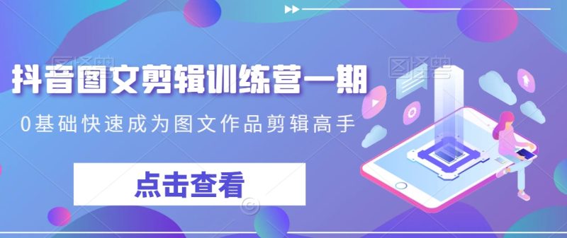 抖音图文剪辑训练营一期,0基础快速成为图文作品剪辑高手|云雀资源分享