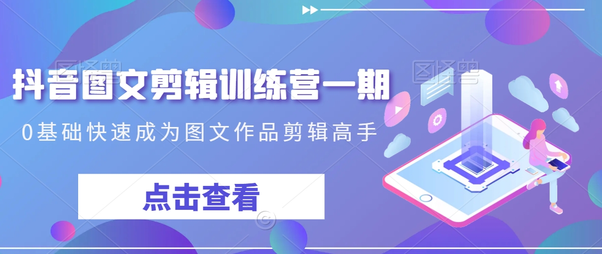 抖音图文剪辑训练营一期，0基础快速成为图文作品剪辑高手|云雀资源分享