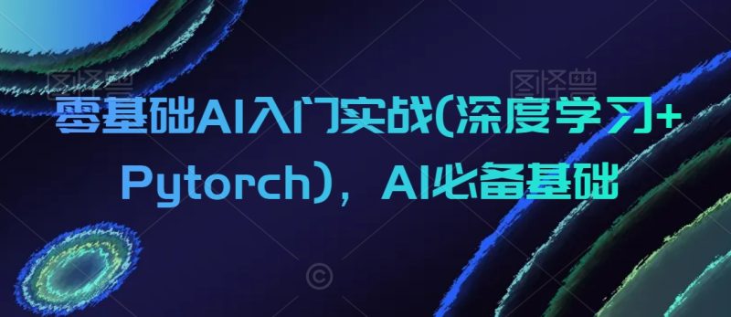 零基础AI入门实战(深度学习+Pytorch),AI必备基础|云雀资源分享