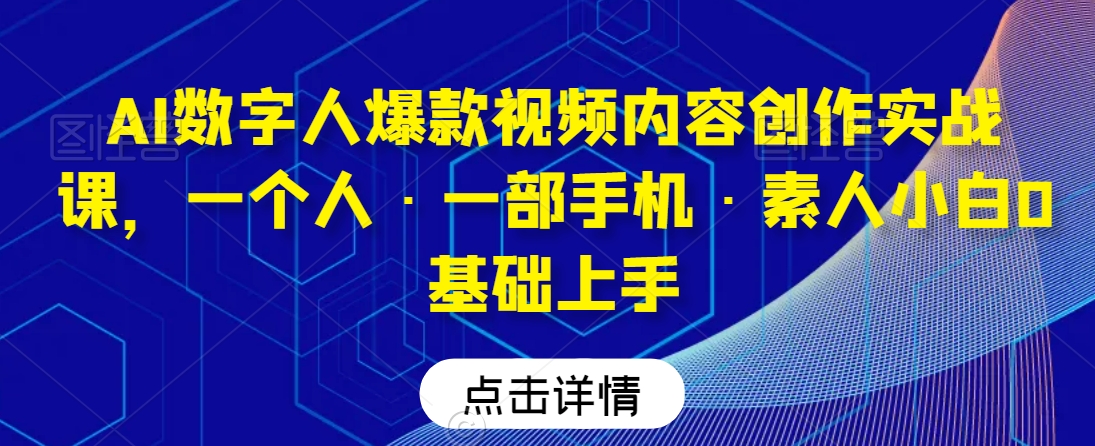 AI数字人爆款视频内容创作实战课，一个人·一部手机·素人小白0基础上手|云雀资源分享