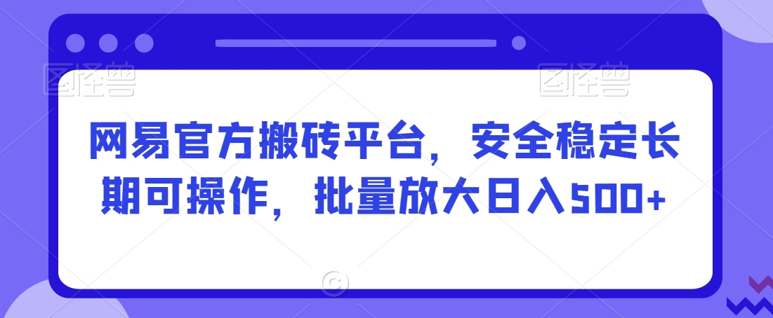网易官方搬砖平台，安全稳定长期可操作，批量放大日入500+【揭秘】|云雀资源分享