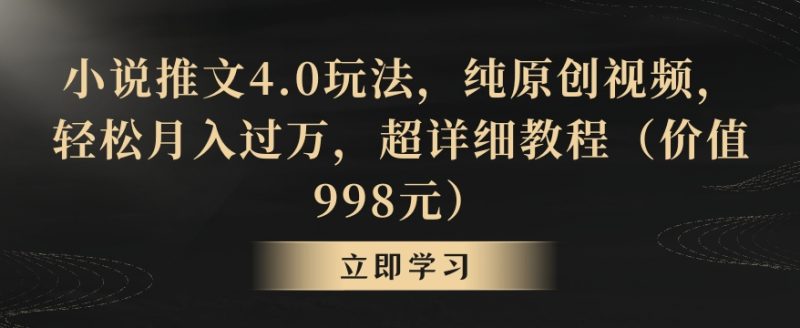 小说推文4.0玩法,纯原创视频,轻松月入过万,超详细教程(价值998元)【揭秘】|云雀资源分享