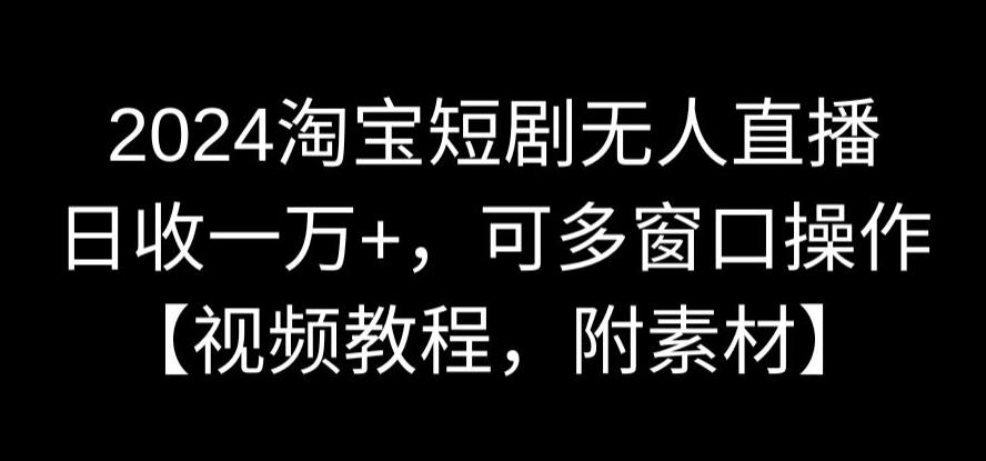 2024淘宝短剧无人直播，日收一万+，可多窗口操作【视频教程，附素材】【揭秘】|云雀资源分享