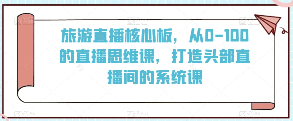 旅游直播核心板，从0-100的直播思维课，打造头部直播间的系统课|云雀资源分享