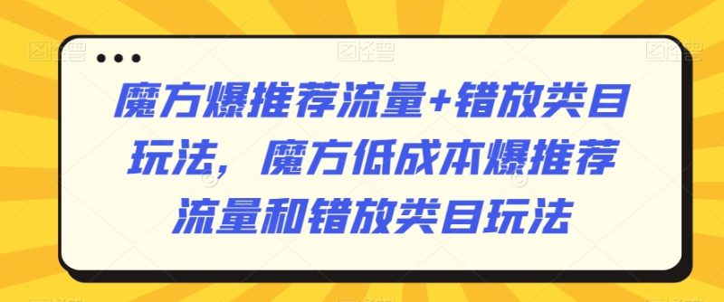 魔方爆推荐流量+错放类目玩法,魔方低成本爆推荐流量和错放类目玩法|云雀资源分享