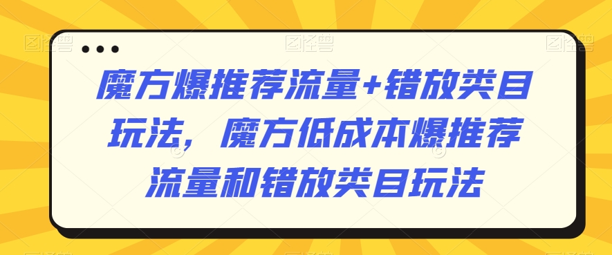 魔方爆推荐流量+错放类目玩法，魔方低成本爆推荐流量和错放类目玩法|云雀资源分享