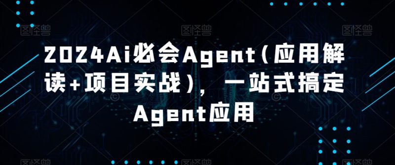 2024Ai必会Agent(应用解读+项目实战),一站式搞定Agent应用|云雀资源分享
