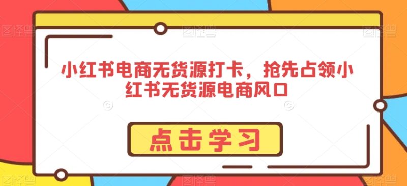 小红书电商无货源打卡,抢先占领小红书无货源电商风口|云雀资源分享
