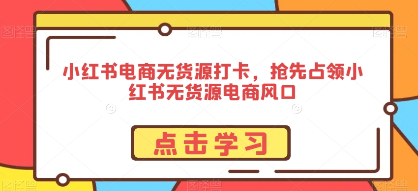 小红书电商无货源打卡，抢先占领小红书无货源电商风口|云雀资源分享