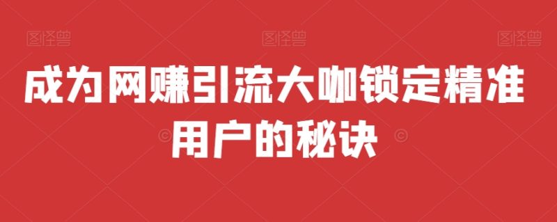 成为网赚引流大咖锁定精准用户的秘诀|云雀资源分享