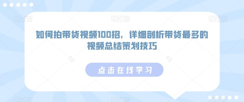 如何拍带货视频100招,详细剖析带货最多的视频总结策划技巧|云雀资源分享