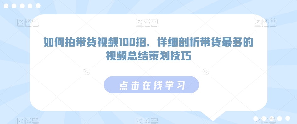 如何拍带货视频100招，详细剖析带货最多的视频总结策划技巧|云雀资源分享