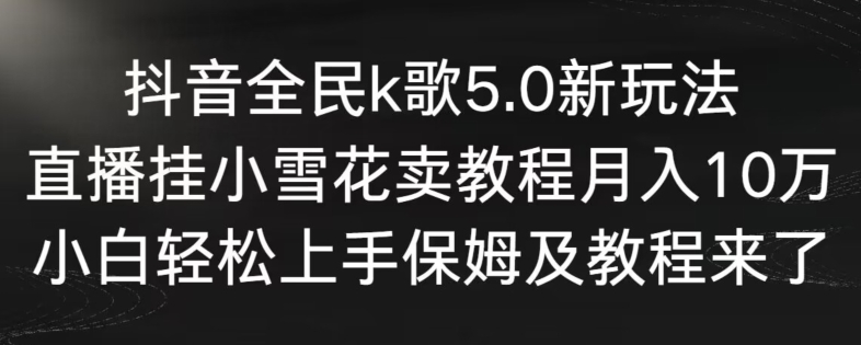 抖音全民k歌5.0新玩法，直播挂小雪花卖教程月入10万，小白轻松上手，保姆及教程来了【揭秘】|云雀资源分享